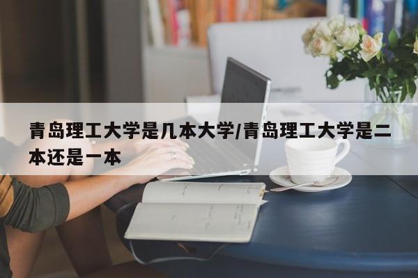 青岛理工大学是几本大学/青岛理工大学是二本还是一本