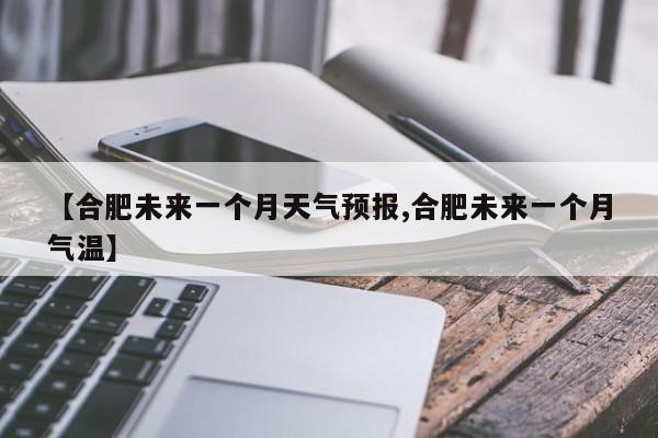 【合肥未来一个月天气预报,合肥未来一个月气温】