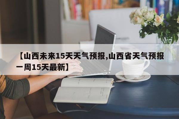 【山西未来15天天气预报,山西省天气预报一周15天最新】