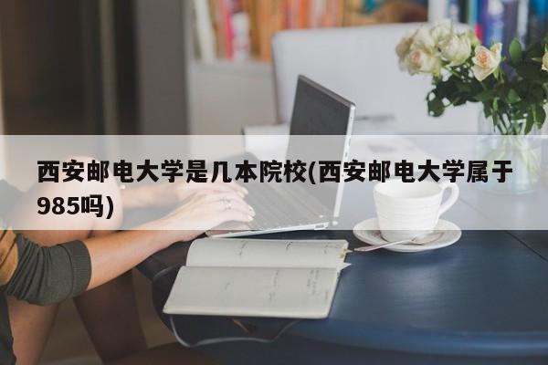 西安邮电大学是几本院校(西安邮电大学属于985吗)