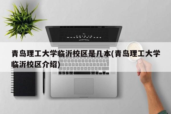 青岛理工大学临沂校区是几本(青岛理工大学临沂校区介绍)