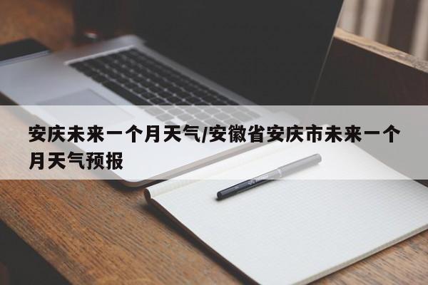 安庆未来一个月天气/安徽省安庆市未来一个月天气预报