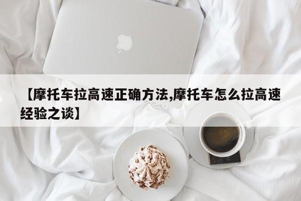 【摩托车拉高速正确方法,摩托车怎么拉高速经验之谈】