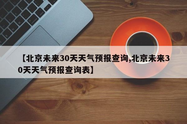 【北京未来30天天气预报查询,北京未来30天天气预报查询表】