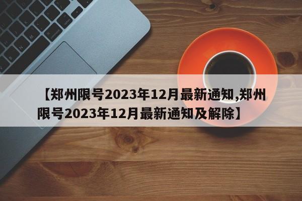 【郑州限号2023年12月最新通知,郑州限号2023年12月最新通知及解除】