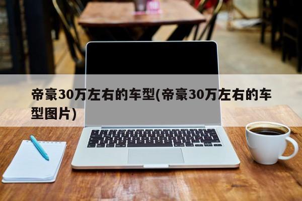 帝豪30万左右的车型(帝豪30万左右的车型图片)