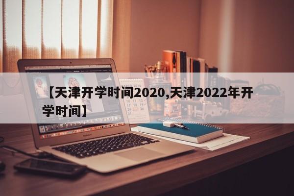 【天津开学时间2020,天津2022年开学时间】