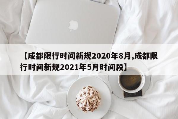 【成都限行时间新规2020年8月,成都限行时间新规2021年5月时间段】