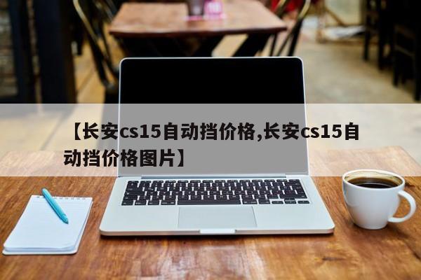 【长安cs15自动挡价格,长安cs15自动挡价格图片】