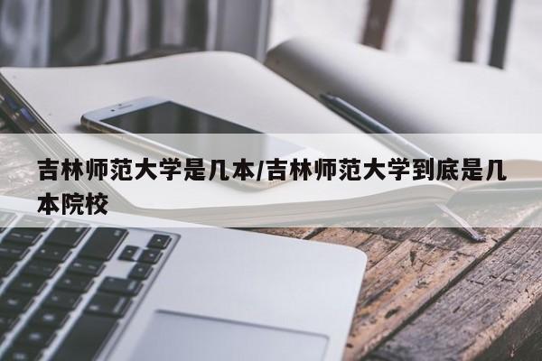 吉林师范大学是几本/吉林师范大学到底是几本院校