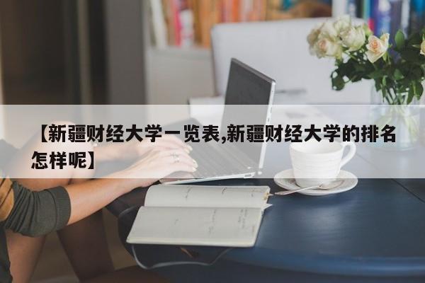 【新疆财经大学一览表,新疆财经大学的排名怎样呢】