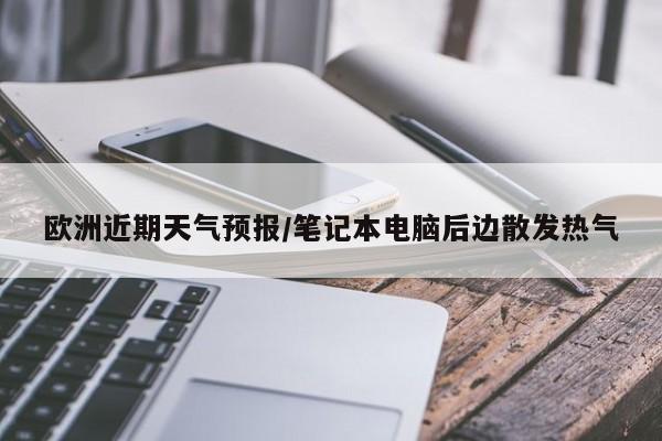 欧洲近期天气预报/笔记本电脑后边散发热气