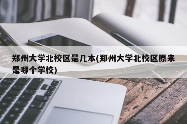 郑州大学北校区是几本(郑州大学北校区原来是哪个学校)