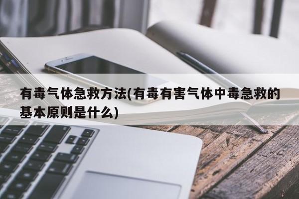 有毒气体急救方法(有毒有害气体中毒急救的基本原则是什么)