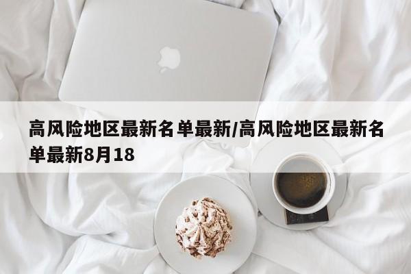 高风险地区最新名单最新/高风险地区最新名单最新8月18