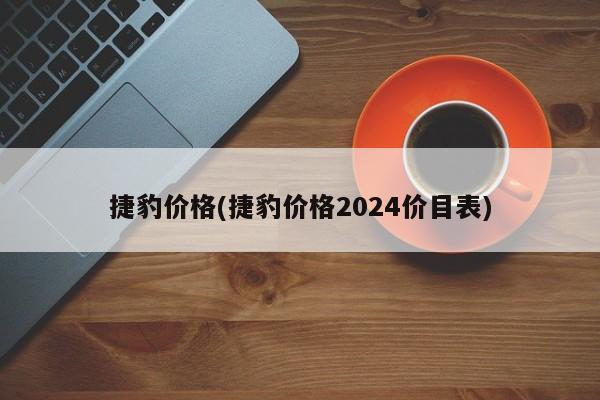 捷豹价格(捷豹价格2024价目表)