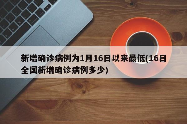 新增确诊病例为1月16日以来最低(16日全国新增确诊病例多少)