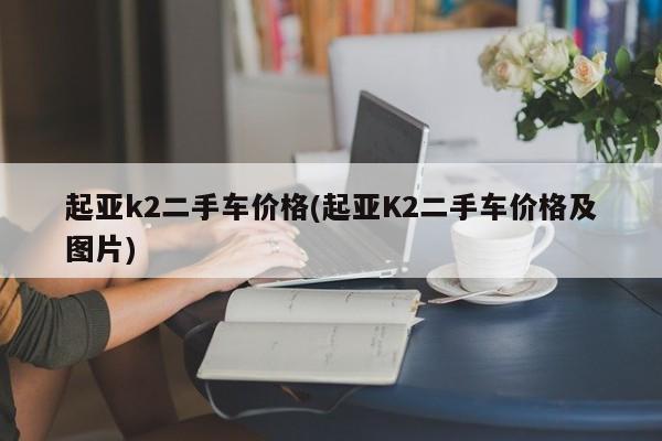 起亚k2二手车价格(起亚K2二手车价格及图片)