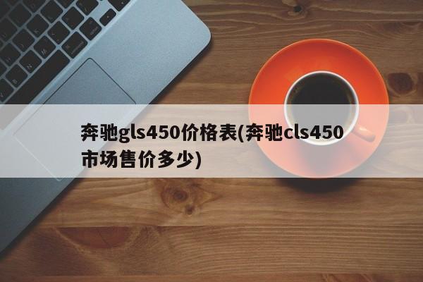 奔驰gls450价格表(奔驰cls450市场售价多少)