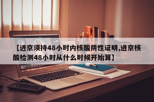 【进京须持48小时内核酸阴性证明,进京核酸检测48小时从什么时候开始算】