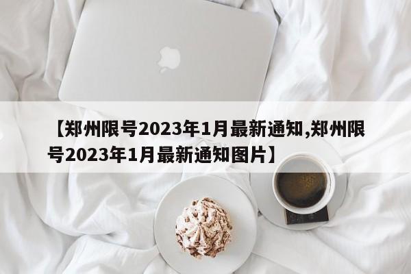 【郑州限号2023年1月最新通知,郑州限号2023年1月最新通知图片】