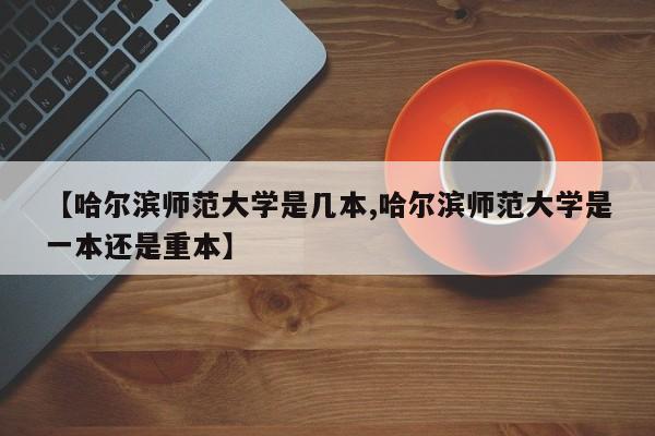 【哈尔滨师范大学是几本,哈尔滨师范大学是一本还是重本】