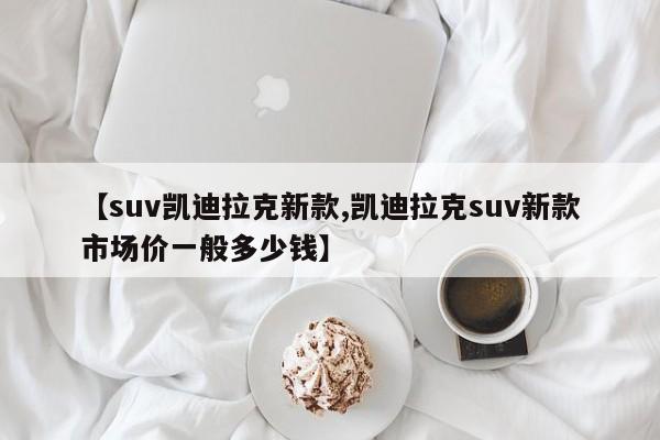 【suv凯迪拉克新款,凯迪拉克suv新款市场价一般多少钱】