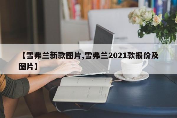 【雪弗兰新款图片,雪弗兰2021款报价及图片】