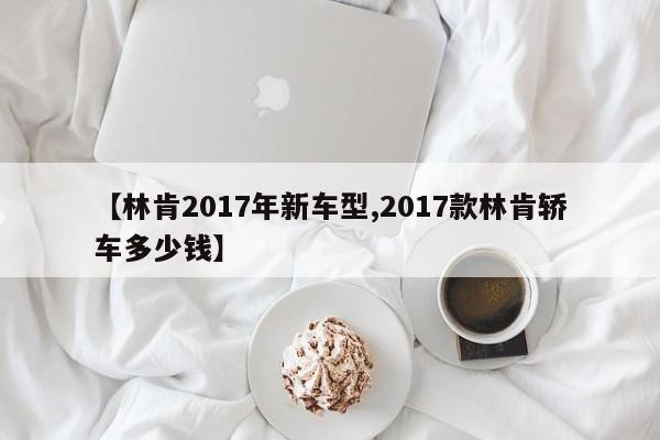 【林肯2017年新车型,2017款林肯轿车多少钱】