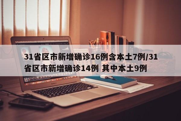 31省区市新增确诊16例含本土7例/31省区市新增确诊14例 其中本土9例