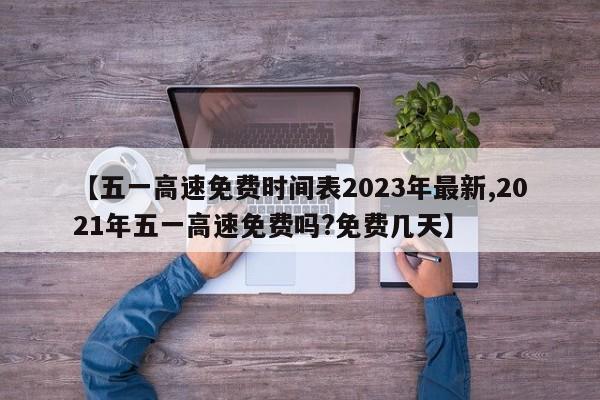 【五一高速免费时间表2023年最新,2021年五一高速免费吗?免费几天】