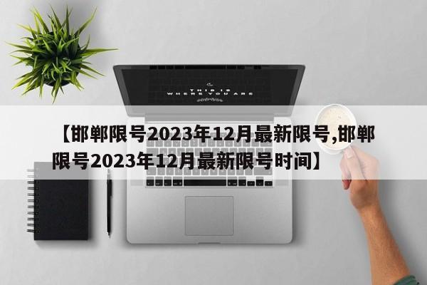 【邯郸限号2023年12月最新限号,邯郸限号2023年12月最新限号时间】