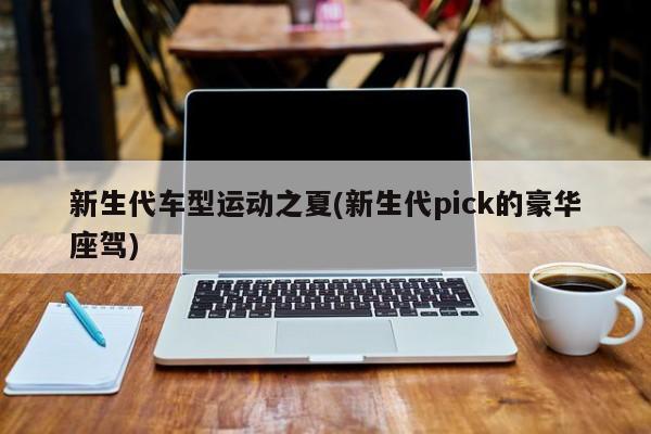 新生代车型运动之夏(新生代pick的豪华座驾)