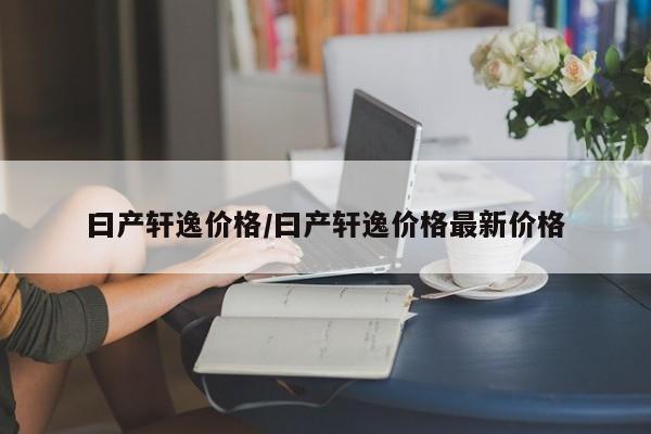 曰产轩逸价格/曰产轩逸价格最新价格