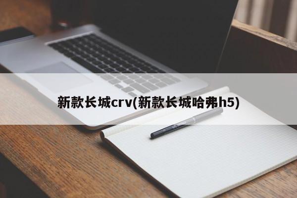 新款长城crv(新款长城哈弗h5)