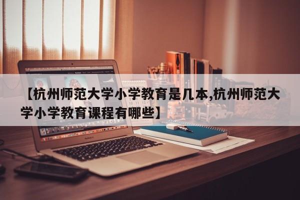 【杭州师范大学小学教育是几本,杭州师范大学小学教育课程有哪些】