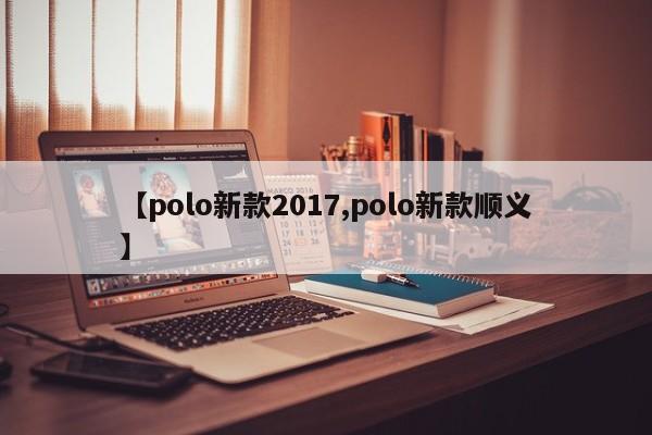 【polo新款2017,polo新款顺义】