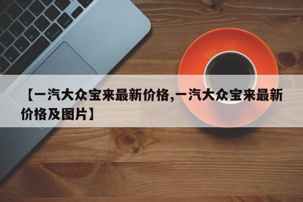 【一汽大众宝来最新价格,一汽大众宝来最新价格及图片】