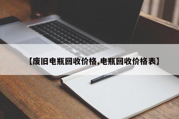 【废旧电瓶回收价格,电瓶回收价格表】