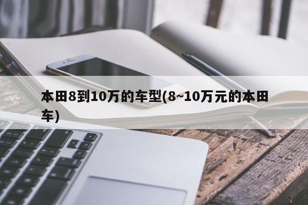 本田8到10万的车型(8~10万元的本田车)