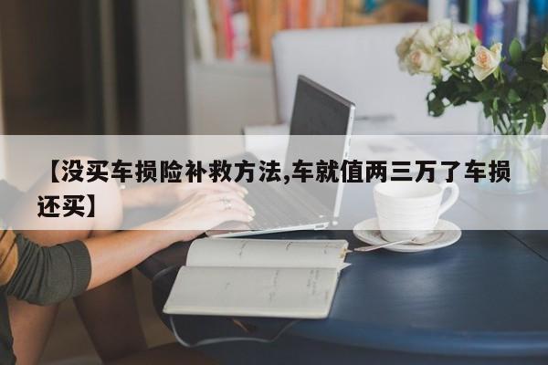 【没买车损险补救方法,车就值两三万了车损还买】