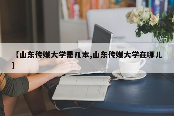 【山东传媒大学是几本,山东传媒大学在哪儿】