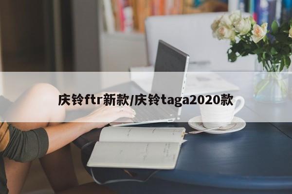 庆铃ftr新款/庆铃taga2020款