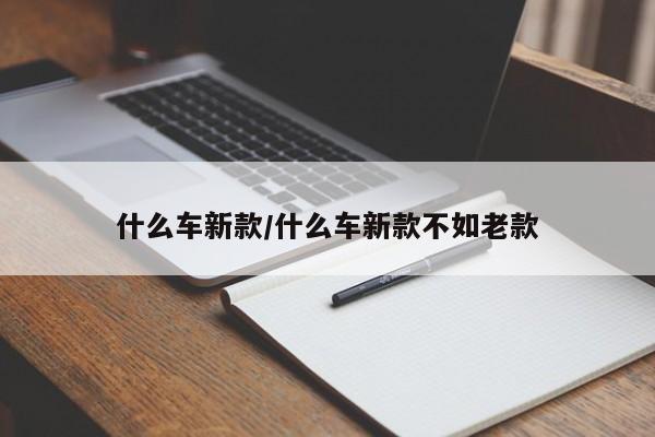 什么车新款/什么车新款不如老款