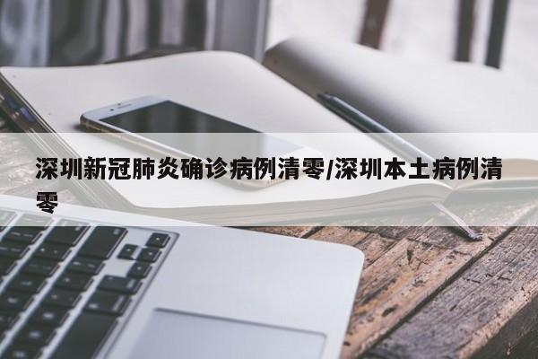 深圳新冠肺炎确诊病例清零/深圳本土病例清零