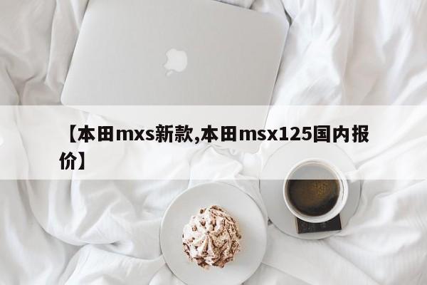 【本田mxs新款,本田msx125国内报价】