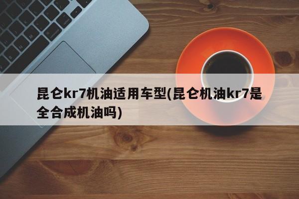 昆仑kr7机油适用车型(昆仑机油kr7是全合成机油吗)