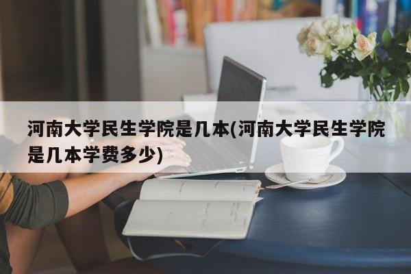 河南大学民生学院是几本(河南大学民生学院是几本学费多少)