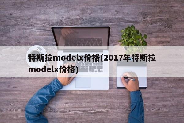 特斯拉modelx价格(2017年特斯拉modelx价格)