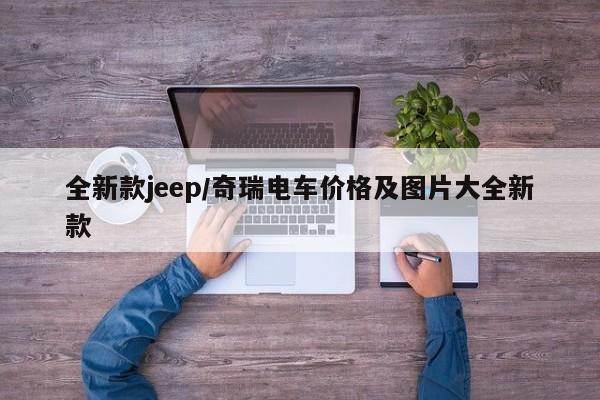 全新款jeep/奇瑞电车价格及图片大全新款